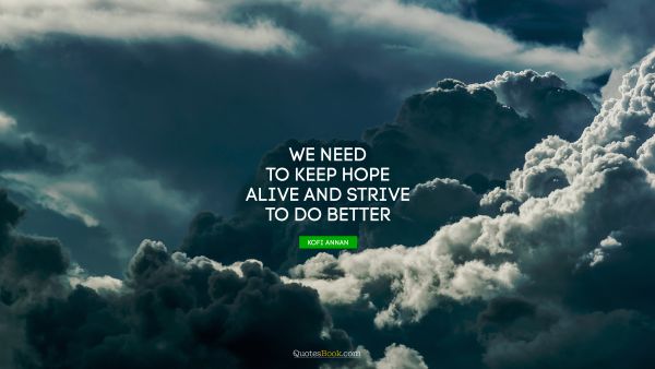 RECENT QUOTES Quote - We need to keep hope alive and strive to do better. Kofi Annan
