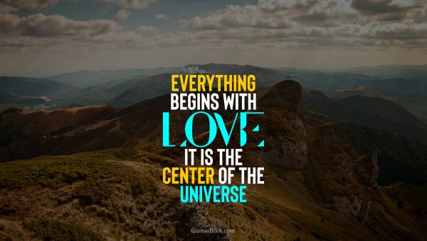 Everything begins with love. It is the center of the Universe