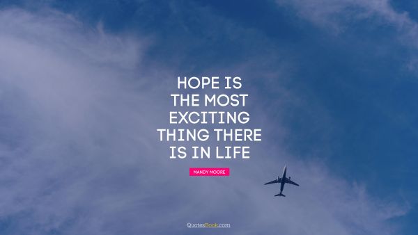 Imagination Quote - Hope is the most exciting thing there is in life. Mandy Moore