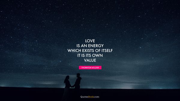 Imagination Quote - Love is an energy which exists of itself. It is its own value. Thornton Wilder