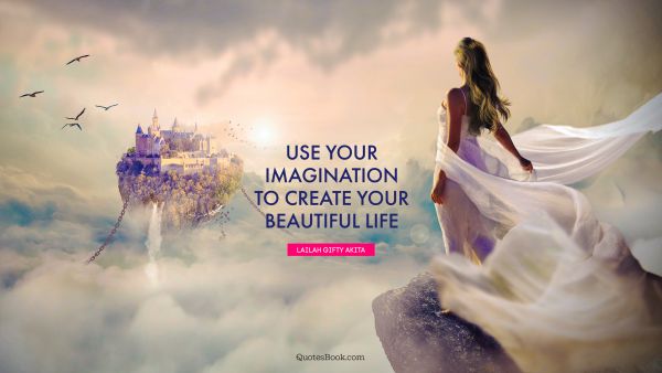 Imagination Quote - Use your imagination to create your beautiful life. Lailah Gifty Akita