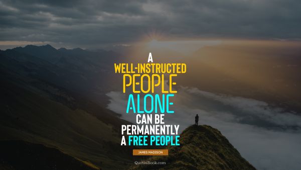 A well-instructed people alone can be permanently a free people