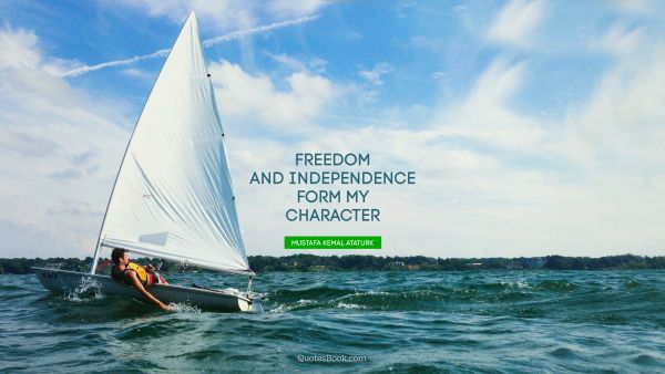 Independence Quote - Freedom and independence form my character. Mustafa Kemal Ataturk