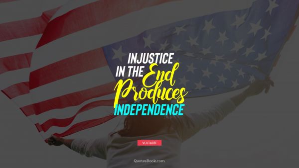 Independence Quote - Injustice in the end produces independence. Voltaire