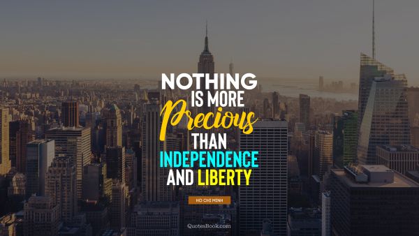 POPULAR QUOTES Quote - Nothing is more precious than independence and liberty. Ho Chi Minh