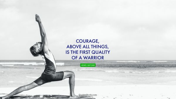 Courage, above all things, is the first quality of a warrior