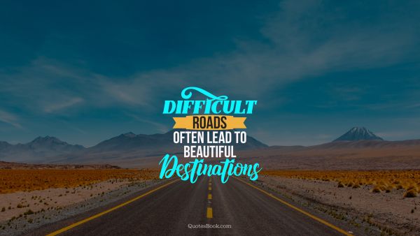 Inspirational Quote - Difficult roads often lead to beautiful destinnations. Unknown Authors