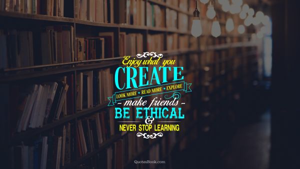 Inspirational Quote - Enjoy what you create. Look more. Read more. Explore. Make friends. Be ethical and never stop learning. Unknown Authors