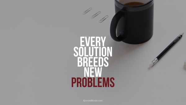Every solution breeds new problems