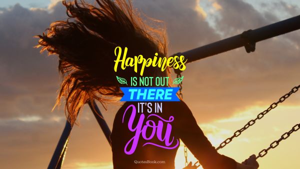 Happiness is not out there, it's in you