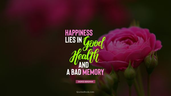 Happiness lies in good health and a bad memory