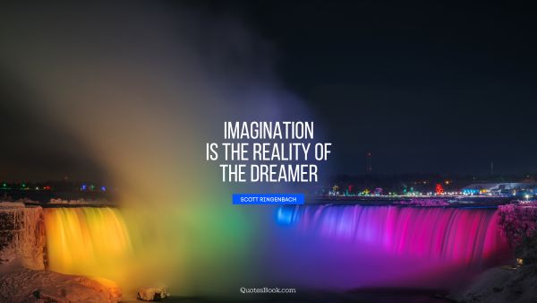 Imagination is the reality of the dreamer