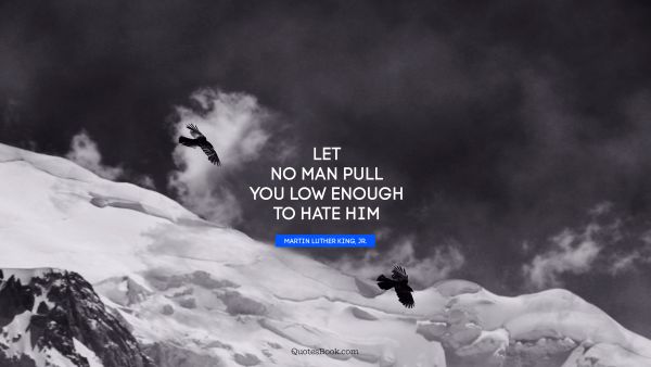 QUOTES BY Quote - Let no man pull you low enough to hate him. Martin Luther King, Jr.