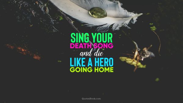 Sing your death song and die like a hero
going home