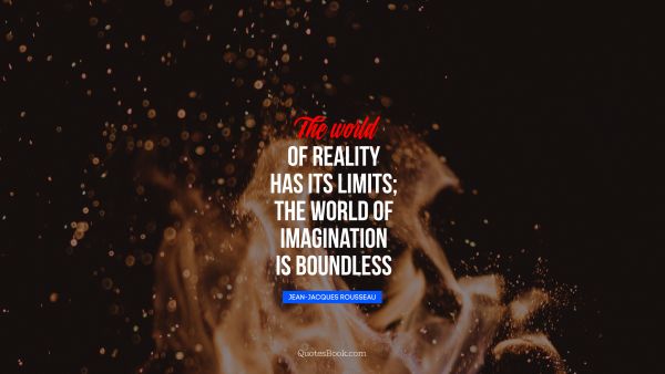 POPULAR QUOTES Quote - The world of reality has its limits; the world of imagination is boundless. Jean-Jacques Rousseau