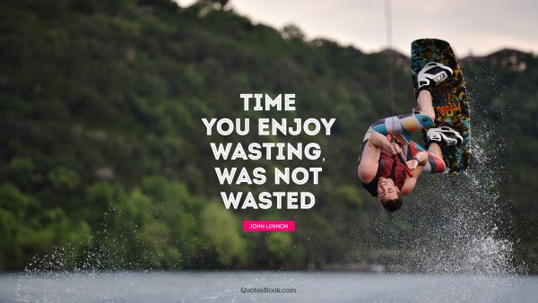 Time you enjoy wasting, was not wasted