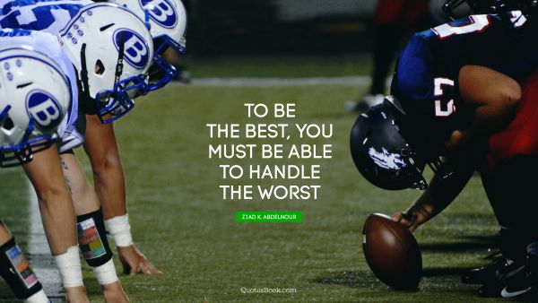 Inspirational Quote - To be the best, you must be able to handle the worst. Ziad K. Abdelnour