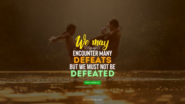 POPULAR QUOTES Quote - We may encounter many defeats but we must not be defeated. Maya Angelou