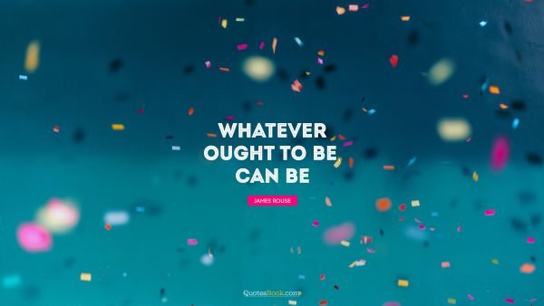 QUOTES BY Quote - Whatever ought to be, can be. James Rouse