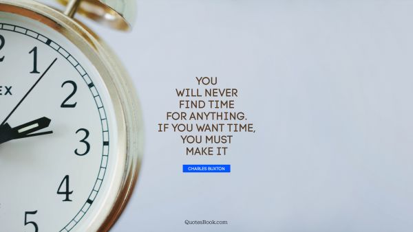 You will never find time for anything. If you want time, you must make it
