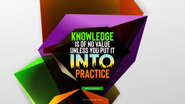 QUOTES BY Quote - Knowledge is of no value unless you put it into practice. Anton Chekhov
