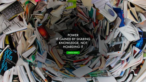 QUOTES BY Quote - Power is gained by sharing knowledge, not hoarding it. Maria Khan