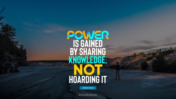 Knowledge Quote - Power is gained by sharing knowledge, not hoarding it. Maria Khan