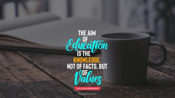 QUOTES BY Quote - The aim of education is the knowledge, not of facts, but of values. William S. Burroughs