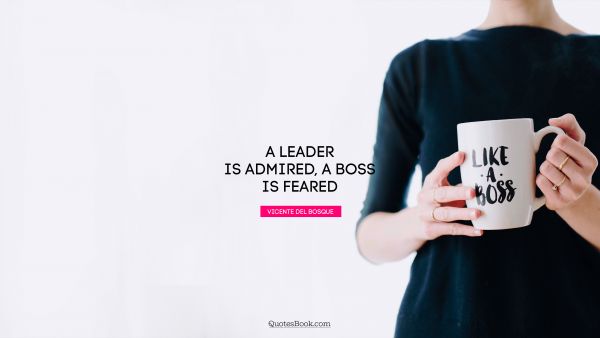 Leadership Quote - A leader is admired, a boss is feared. Vicente del Bosque
