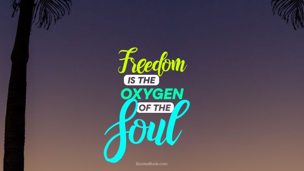 Freedom is the oxygen of the soul