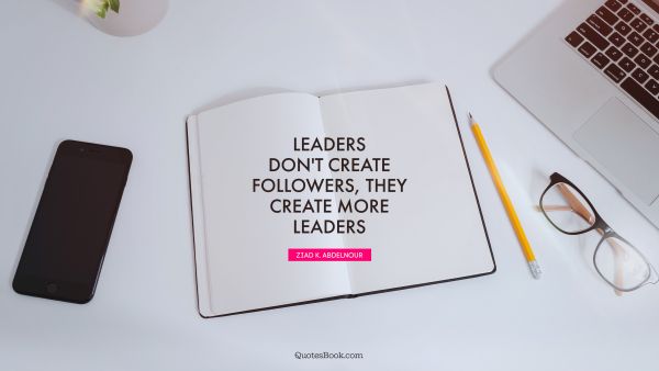 Search Results Quote - Leaders don't create followers, they create more leaders. Ziad K. Abdelnour