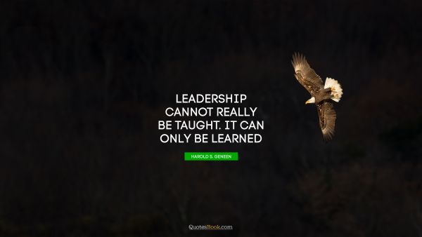 Leadership Quote - Leadership cannot really be taught. It can only be learned. Harold S. Geneen