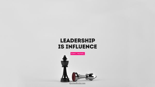 Leadership Quote - Leadership is influence. John C. Maxwell