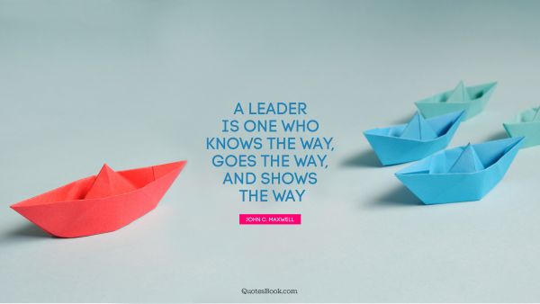 A leader is one who knows the way, goes the way, and shows the way