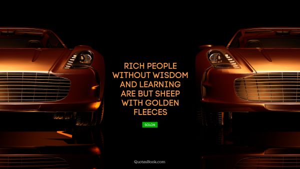 Learning Quote - Rich people without wisdom and learning are but sheep with golden fleeces. Solon