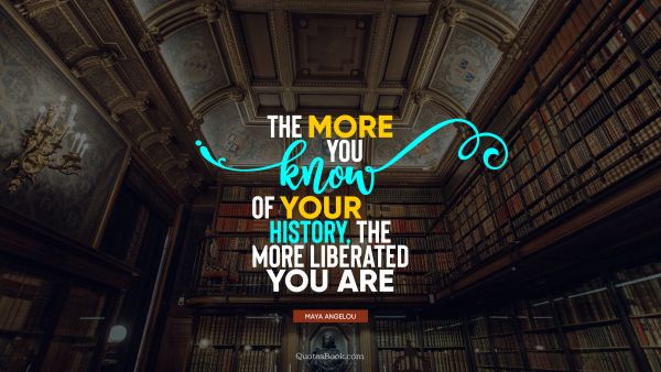 The more you know of your history, the more liberated you are
