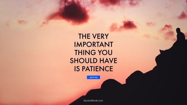 The very important thing you should have is patience