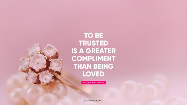 To be trusted is a greater compliment than being loved