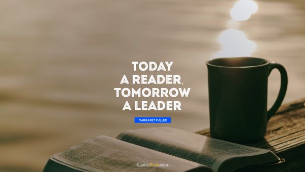 Learning Quote - Today a reader, tomorrow a leader. Margaret Fuller