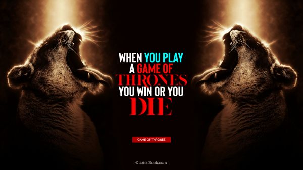 When you play a game of thrones you win or you die