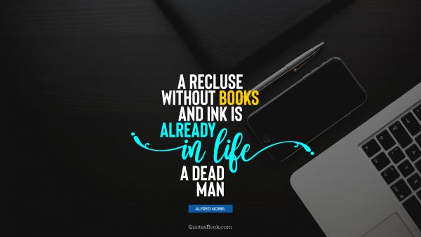 Life Quote - A recluse without books and ink is already in life a dead man. Alfred Nobel