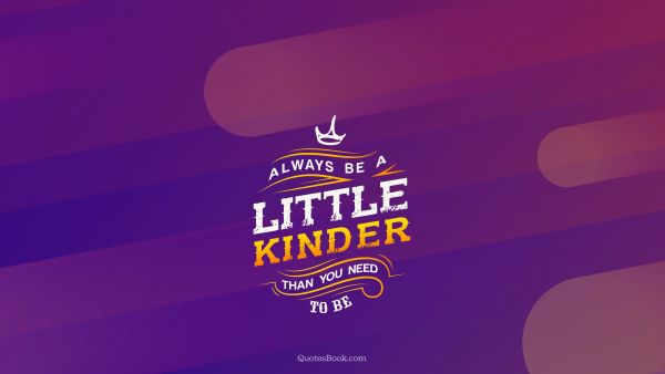 Life Quote - Always be a little kinder than you need to be. Unknown Authors
