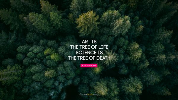 Life Quote - Art is the tree of life. Science is the tree of death. William Blake 