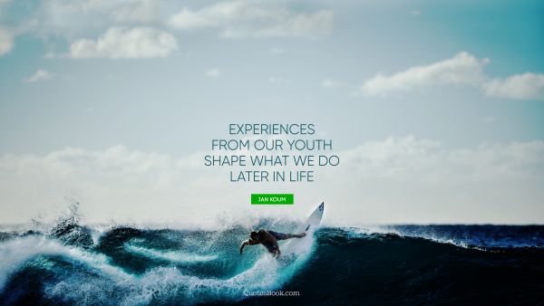 Life Quote - Experiences from our youth shape what we do later in life. Jan Koum