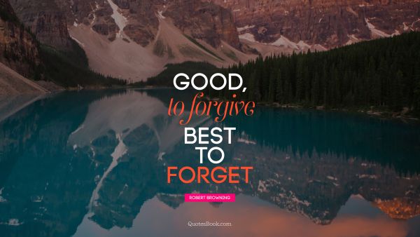 Life Quote - Good, to forgive Best to forget. Robert Browning