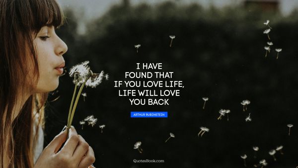 Life Quote - I have found that if you love life, life will love you back. Arthur Rubinstein