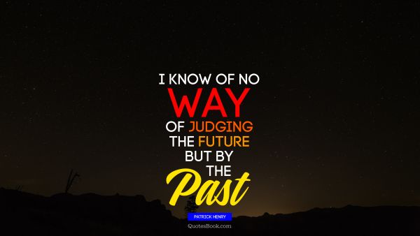 Life Quote - I know of no way of judging the future but by the past. Patrick Henry