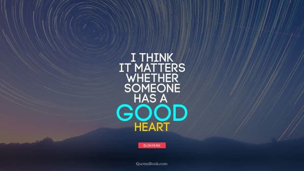 Life Quote - I think it matters whether someone has a good heart. Elon Musk
