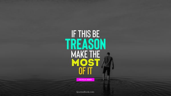 If this be treason make the most of it