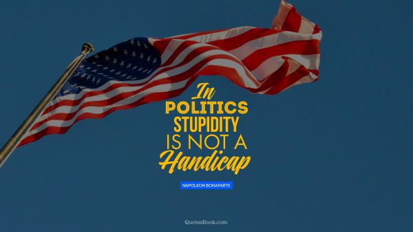 In politics stupidity is not a handicap